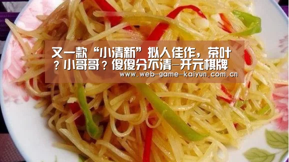 又一款“小清新”拟人佳作，茶叶？小哥哥？傻傻分不清-开元棋牌